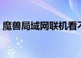 魔兽局域网联机看不到（魔兽局域网连不上）