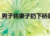男子将妻子扔下桥后续（男子将妻子扔下桥）