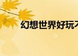 幻想世界好玩不（幻想世界好玩吗）
