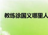 教练徐国义哪里人（功勋教练徐国义病逝）