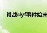 肖战dyf事件始末全过程（肖战dyf事件）