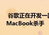  谷歌正在开发一款运行特殊Android系统的MacBook杀手