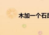 木加一个石是什么（木加个石）