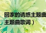 回家的诱惑主题曲歌词是什么歌（回家的诱惑主题曲歌词）
