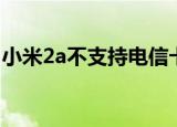 小米2a不支持电信卡吗（小米2a支持电信吗）