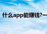 什么app能赚钱?一天能赚100元的app推荐!