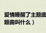 爱情睡醒了主题曲片尾曲插曲（爱情睡醒了主题曲叫什么）