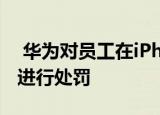  华为对员工在iPhone上发布新年祝福的行为进行处罚