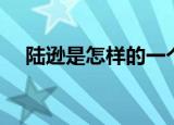 陆逊是怎样的一个人（陆逊是怎么死的）
