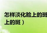 怎样淡化脸上的斑点小窍门（怎样可以淡化脸上的斑）