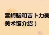 宫崎骏和吉卜力美术馆（关于宫崎骏和吉卜力美术馆介绍）