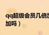 qq超级会员几倍加速（超级qq和会员加速叠加吗）