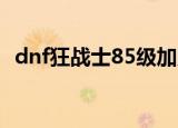 dnf狂战士85级加点（85狂战士刷图加点）