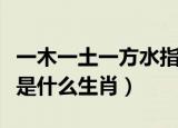 一木一土一方水指什么生肖（一木一土一方水是什么生肖）
