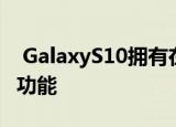  GalaxyS10拥有在任何iPhone上都找不到的功能