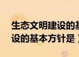 生态文明建设的基本方针是( )（生态文明建设的基本方针是）