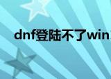 dnf登陆不了win10系统（dnf登陆不了）