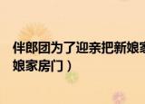 伴郎团为了迎亲把新娘家门给拆了（伴郎团用力过猛挤掉新娘家房门）