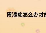 胃溃疡怎么办才能止痛（胃溃疡怎么办）
