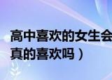 高中喜欢的女生会一直喜欢吗（高中的喜欢是真的喜欢吗）