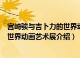 宫崎骏与吉卜力的世界动画艺术展（关于宫崎骏与吉卜力的世界动画艺术展介绍）