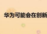  华为可能会在创新的新手机设计上打败三星