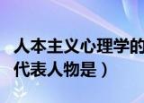 人本主义心理学的代表是（人本主义心理学的代表人物是）