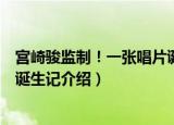 宫崎骏监制！一张唱片诞生记（关于宫崎骏监制！一张唱片诞生记介绍）