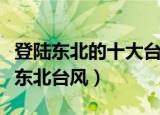 登陆东北的十大台风（巴威或成史上最强登陆东北台风）