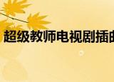 超级教师电视剧插曲有哪些（超级教师插曲）