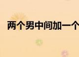 两个男中间加一个女（两个男中间一个女）