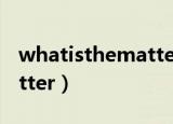 whatisthematter怎么回答（whatisthematter）