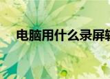 电脑用什么录屏软件（电脑用什么录屏）