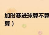 加时赛进球算不算胜负（买球加时赛进球算不算）