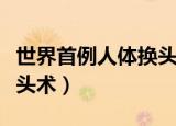 世界首例人体换头术成功没（世界首例人体换头术）