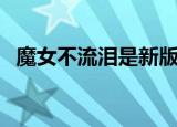 魔女不流泪是新版的第几集（魔女不流泪）