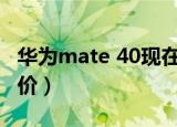 华为mate 40现在报价（华为Mate40国内报价）