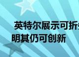  英特尔展示可折叠产品的Lakefield芯片 证明其仍可创新