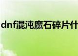 dnf混沌魔石碎片什么图（dnf混沌魔石碎片）