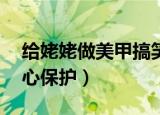 给姥姥做美甲搞笑（90岁姥姥做完美甲后悉心保护）