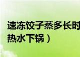 速冻饺子蒸多长时间（速冻饺子冷水下锅还是热水下锅）