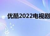 优酷2022电视剧排行榜前十名（优酷2）