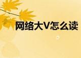 网络大V怎么读（网络大v是什么意思）