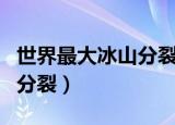 世界最大冰山分裂海平面上升（世界最大冰山分裂）