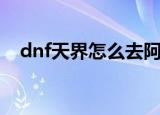 dnf天界怎么去阿拉德（dnf天界怎么去）