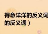 得意洋洋的反义词是不是垂头丧气（得意洋洋的反义词）