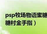psp牧场物语蜜糖村金手指（psp牧场物语蜜糖村金手指）