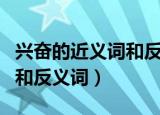 兴奋的近义词和反义词怎么写（兴奋的近义词和反义词）