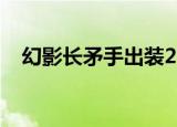 幻影长矛手出装2022（幻影长矛手出装）