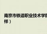南京市铁道职业技术学院咋样（南京铁道职业技术学院怎么样）